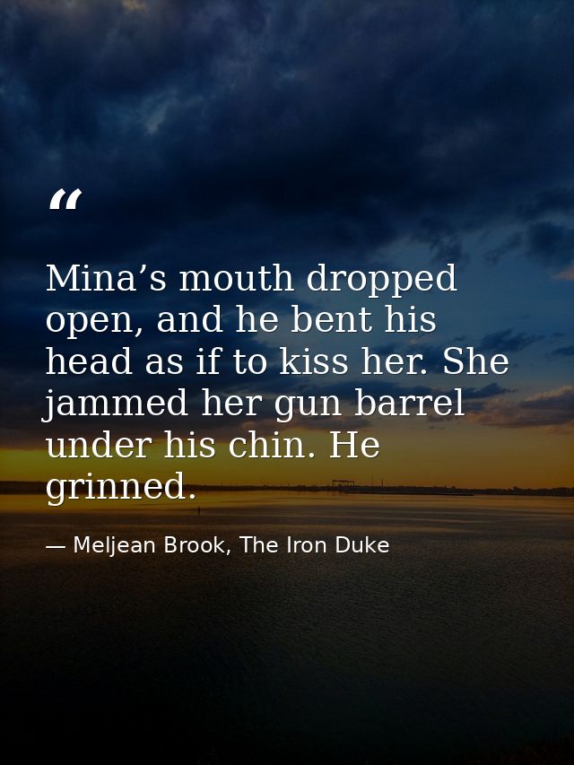 Mina’s mouth dropped open, and he bent his head as if to kiss her. She jammed her gun barrel under his chin. He grinned. — Meljean Brook, The Iron Duke