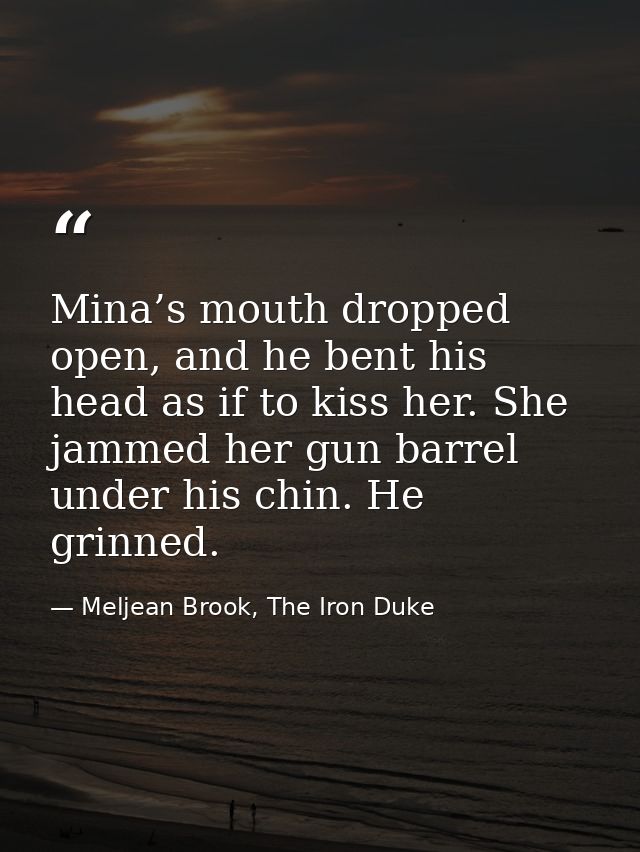 Mina’s mouth dropped open, and he bent his head as if to kiss her. She jammed her gun barrel under his chin. He grinned. — Meljean Brook, The Iron Duke