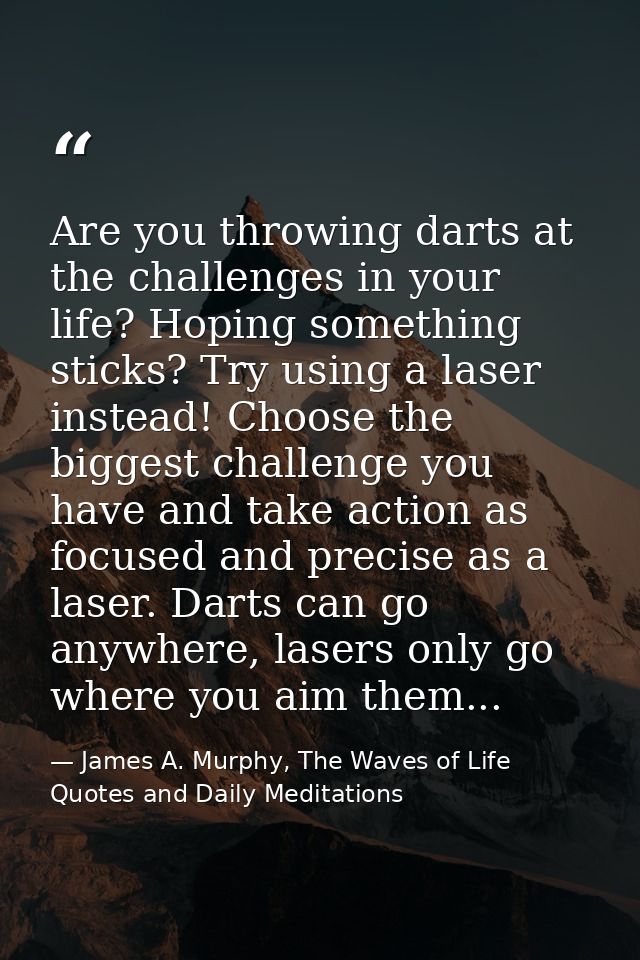 Are you throwing darts at the challenges in your life? Hoping something sticks? Try using a laser instead! Choose the bi — James A. Murphy, The Waves of Life Quotes and Daily Meditations