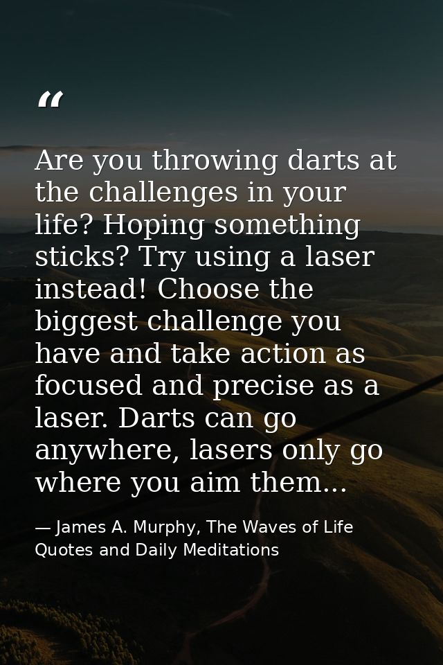 Are you throwing darts at the challenges in your life? Hoping something sticks? Try using a laser instead! Choose the bi — James A. Murphy, The Waves of Life Quotes and Daily Meditations