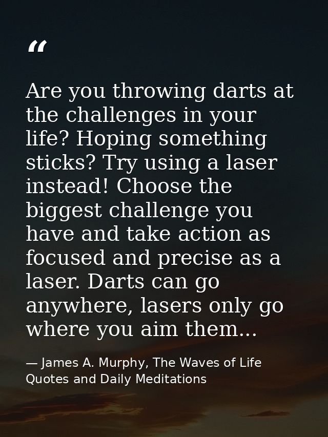 Are you throwing darts at the challenges in your life? Hoping something sticks? Try using a laser instead! Choose the bi — James A. Murphy, The Waves of Life Quotes and Daily Meditations