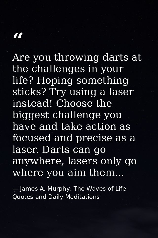 Are you throwing darts at the challenges in your life? Hoping something sticks? Try using a laser instead! Choose the bi — James A. Murphy, The Waves of Life Quotes and Daily Meditations