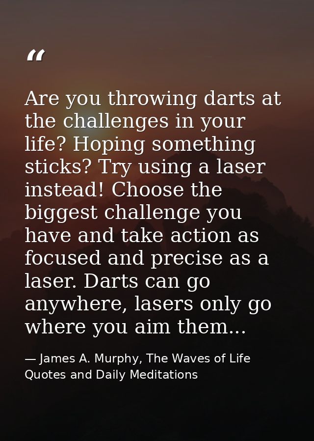 Are you throwing darts at the challenges in your life? Hoping something sticks? Try using a laser instead! Choose the bi — James A. Murphy, The Waves of Life Quotes and Daily Meditations