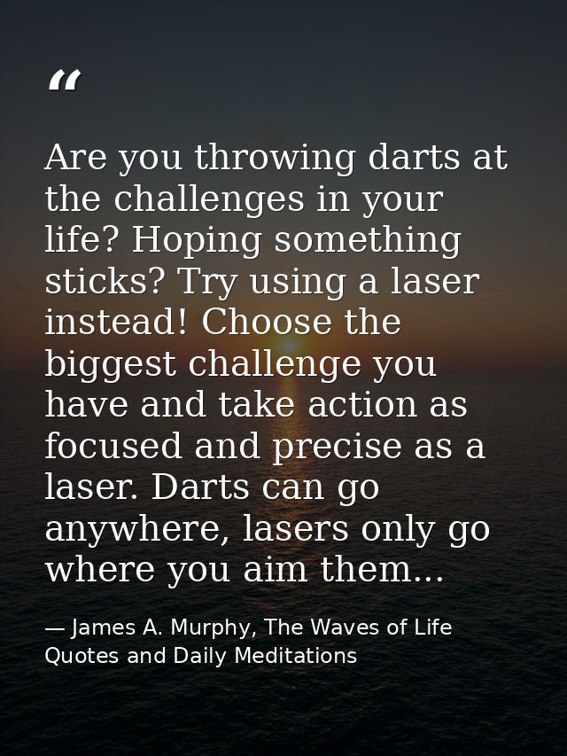 Are you throwing darts at the challenges in your life? Hoping something sticks? Try using a laser instead! Choose the bi — James A. Murphy, The Waves of Life Quotes and Daily Meditations