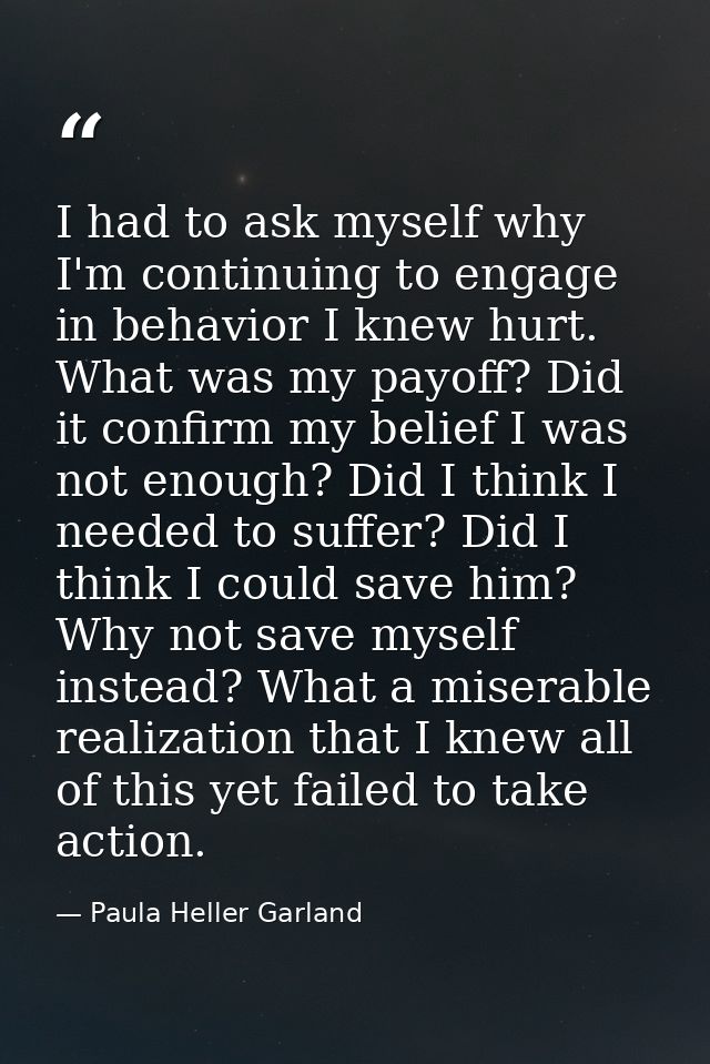 I had to ask myself why I'm continuing to engage in behavior I knew hurt. What was my payoff? Did it confirm my belief I — Paula Heller Garland