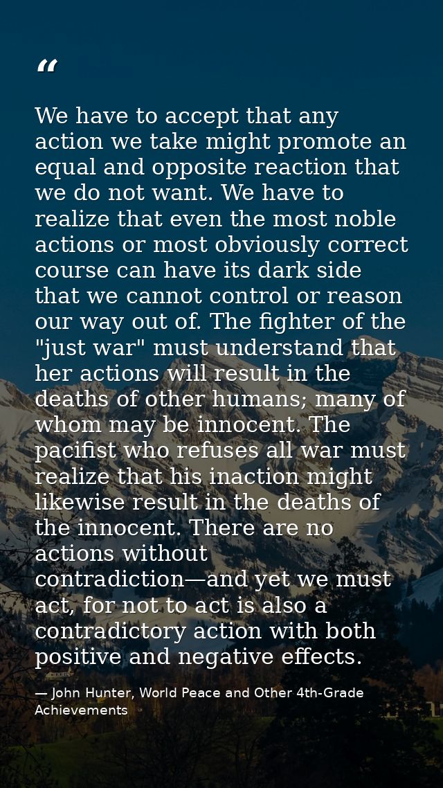 We have to accept that any action we take might promote an equal and opposite reaction that we do not want. We have to r — John Hunter, World Peace and Other 4th-Grade Achievements