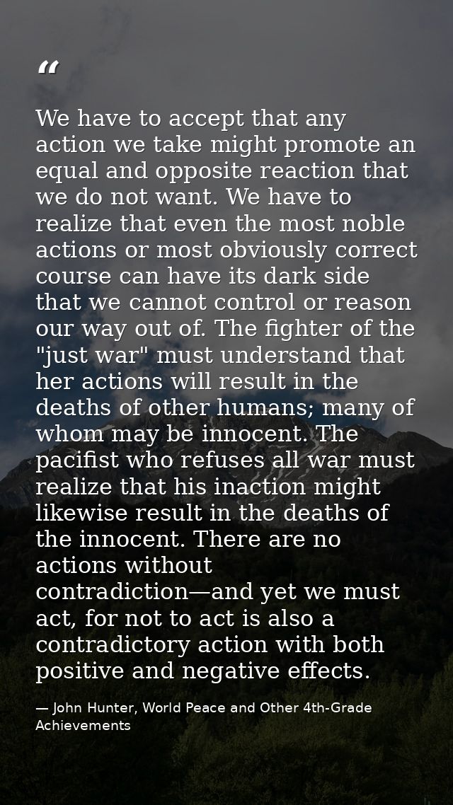 We have to accept that any action we take might promote an equal and opposite reaction that we do not want. We have to r — John Hunter, World Peace and Other 4th-Grade Achievements