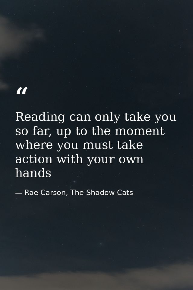 Reading can only take you so far, up to the moment where you must take action with your own hands — Rae Carson, The Shadow Cats
