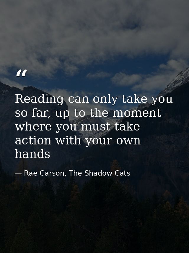 Reading can only take you so far, up to the moment where you must take action with your own hands — Rae Carson, The Shadow Cats
