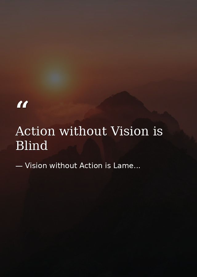 Action without Vision is Blind — Vision without Action is Lame...