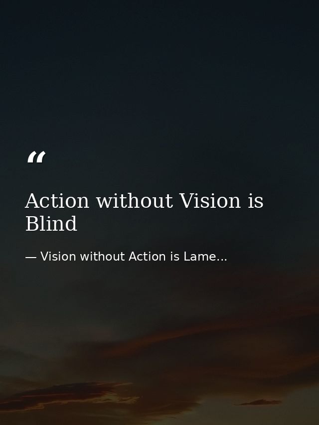 Action without Vision is Blind — Vision without Action is Lame...