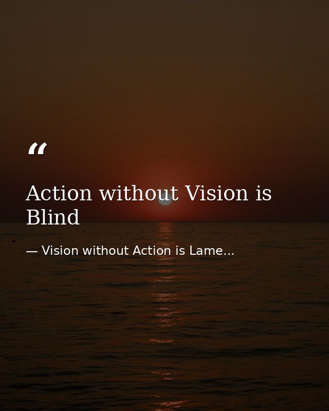 Action without Vision is Blind — Vision without Action is Lame...