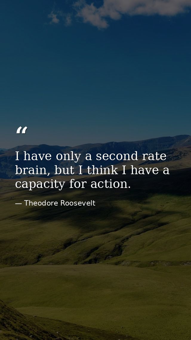 I have only a second rate brain, but I think I have a capacity for action. — Theodore Roosevelt