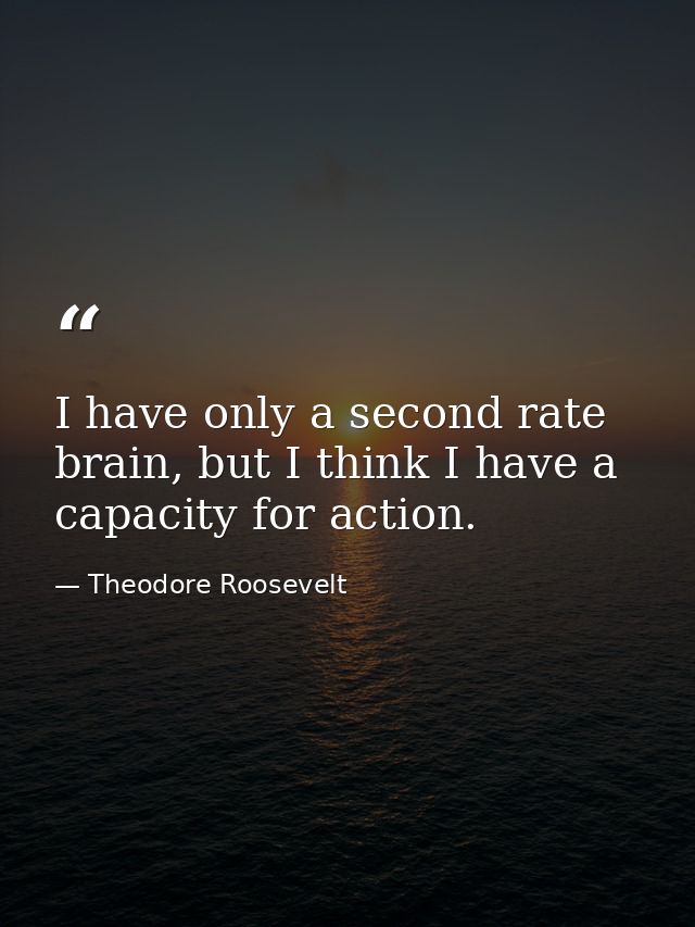 I have only a second rate brain, but I think I have a capacity for action. — Theodore Roosevelt