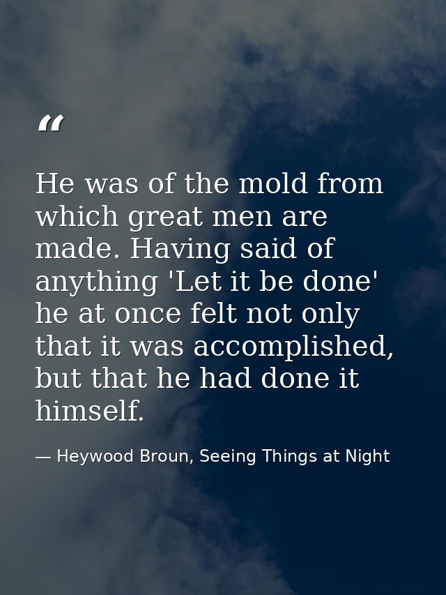 He was of the mold from which great men are made. Having said of anything 'Let it be done' he at once felt not only that — Heywood Broun, Seeing Things at Night