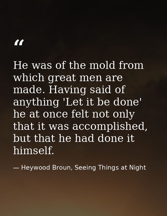 He was of the mold from which great men are made. Having said of anything 'Let it be done' he at once felt not only that — Heywood Broun, Seeing Things at Night