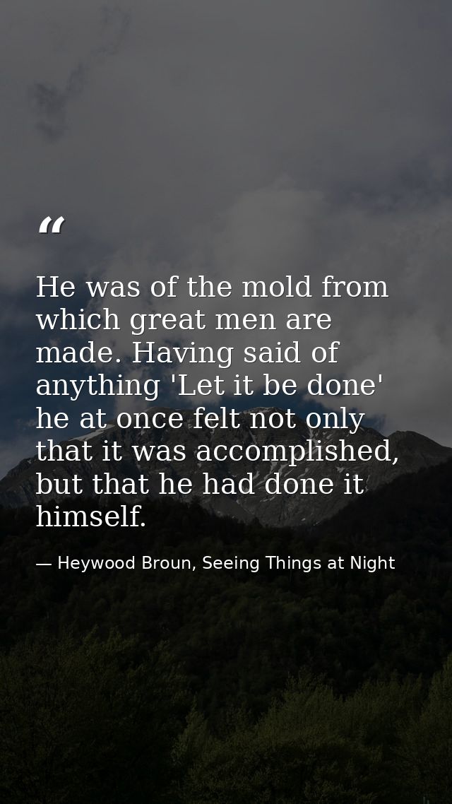 He was of the mold from which great men are made. Having said of anything 'Let it be done' he at once felt not only that — Heywood Broun, Seeing Things at Night