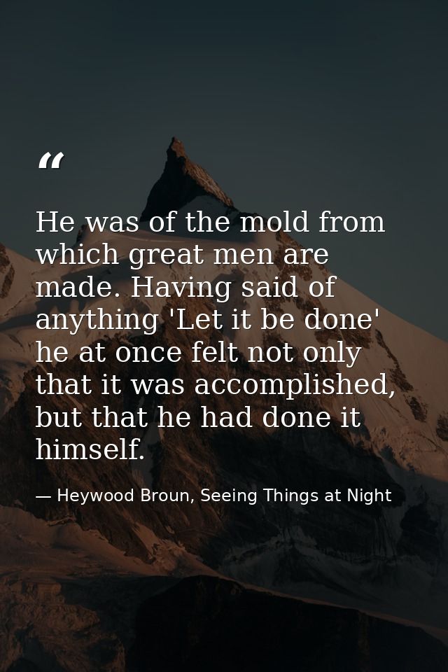 He was of the mold from which great men are made. Having said of anything 'Let it be done' he at once felt not only that — Heywood Broun, Seeing Things at Night