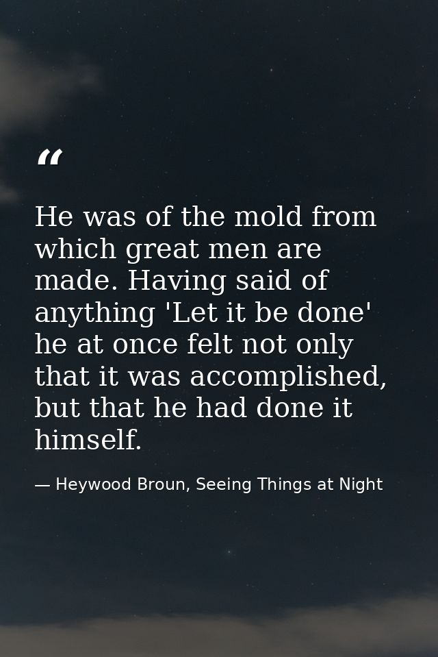 He was of the mold from which great men are made. Having said of anything 'Let it be done' he at once felt not only that — Heywood Broun, Seeing Things at Night