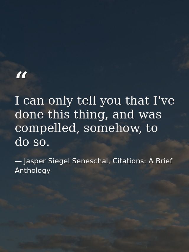 I can only tell you that I've done this thing, and was compelled, somehow, to do so. — Jasper Siegel Seneschal, Citations: A Brief Anthology