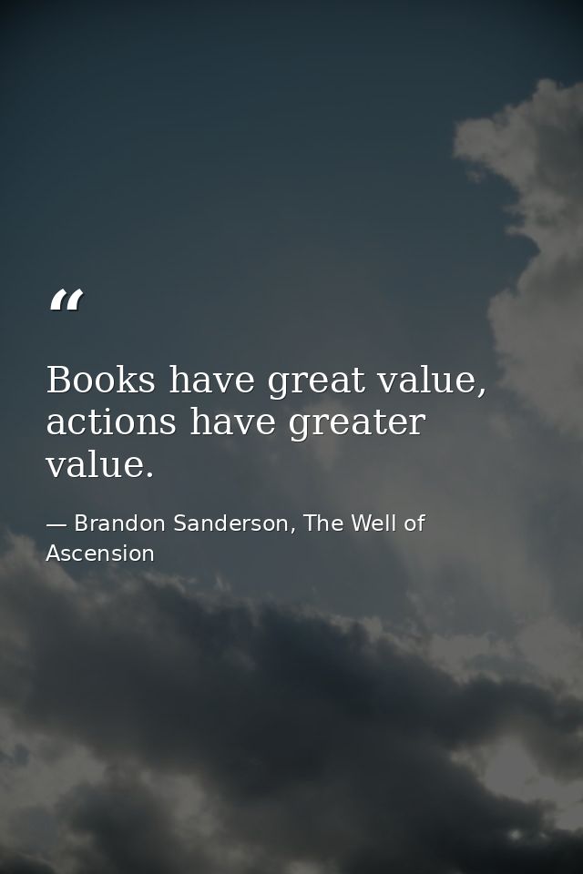 Books have great value, actions have greater value. — Brandon Sanderson, The Well of Ascension
