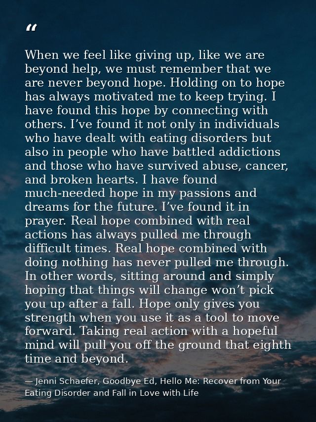 When we feel like giving up, like we are beyond help, we must remember that we are never beyond hope. Holding on to hope — Jenni Schaefer, Goodbye Ed, Hello Me: Recover from Your Eating Disorder and Fall in Love with Life