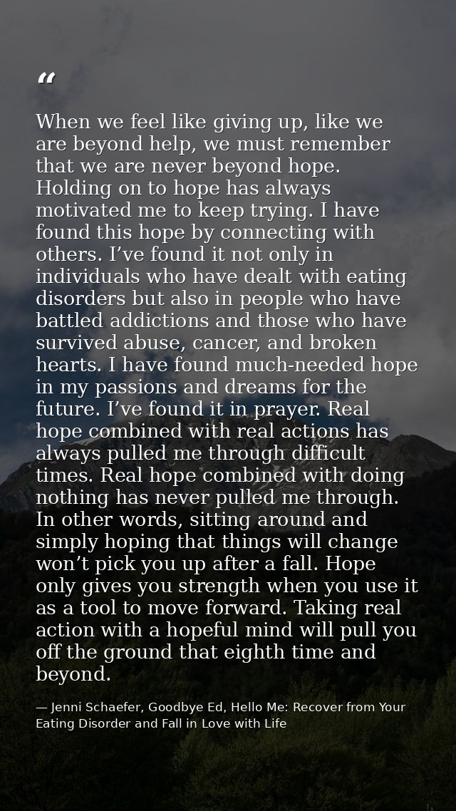 When we feel like giving up, like we are beyond help, we must remember that we are never beyond hope. Holding on to hope — Jenni Schaefer, Goodbye Ed, Hello Me: Recover from Your Eating Disorder and Fall in Love with Life