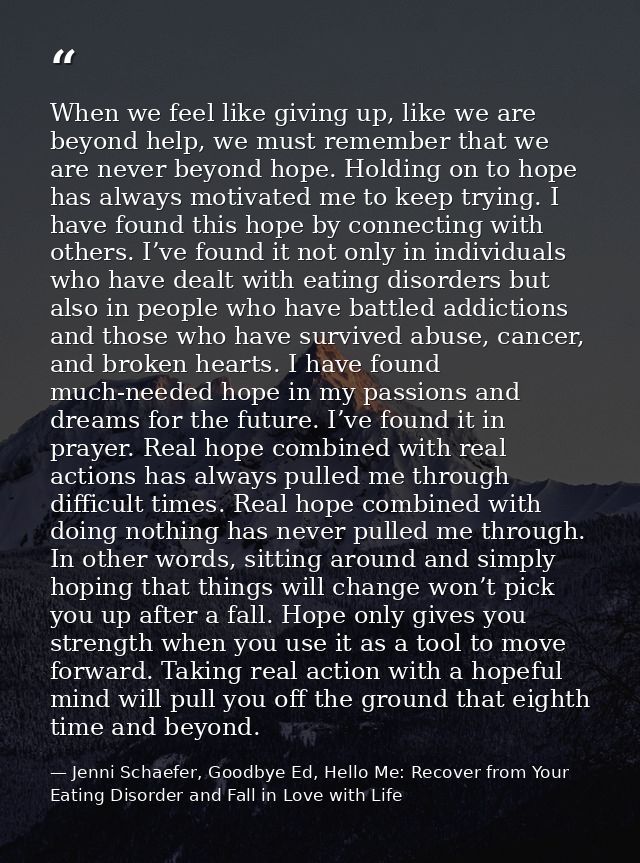 When we feel like giving up, like we are beyond help, we must remember that we are never beyond hope. Holding on to hope — Jenni Schaefer, Goodbye Ed, Hello Me: Recover from Your Eating Disorder and Fall in Love with Life