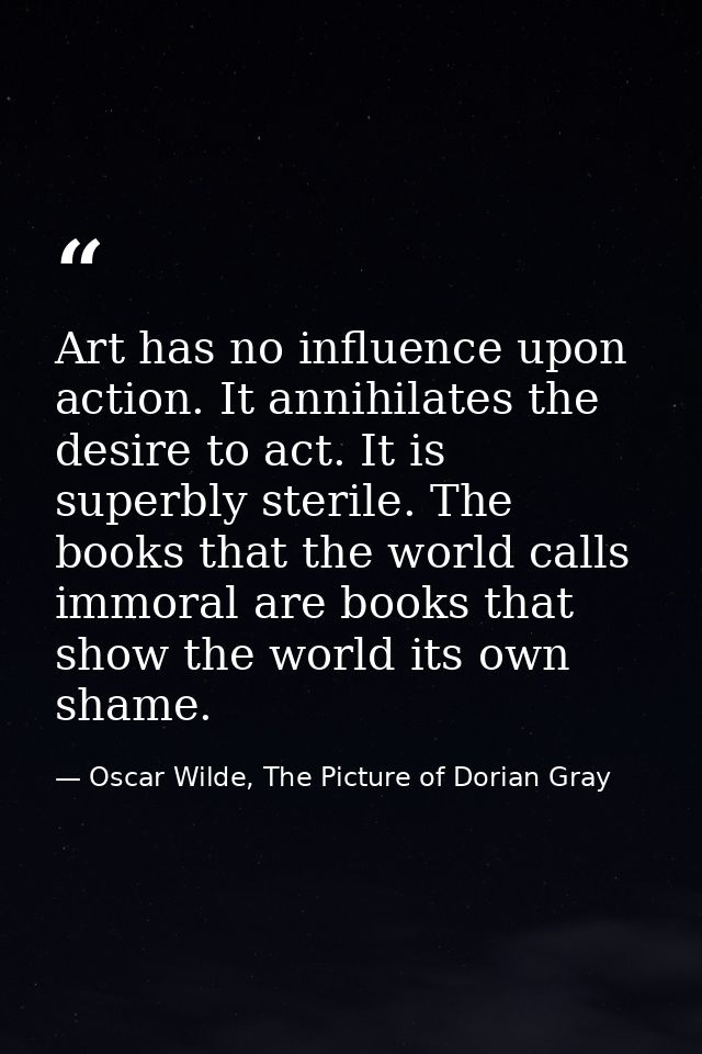 Art has no influence upon action. It annihilates the desire to act. It is superbly sterile. The books that the world cal — Oscar Wilde, The Picture of Dorian Gray