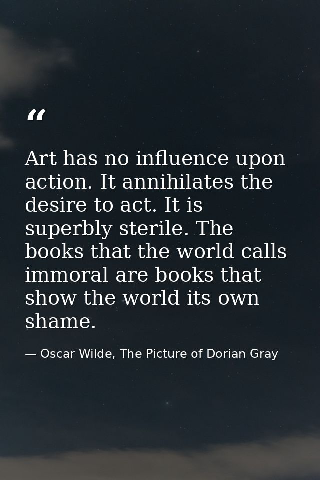 Art has no influence upon action. It annihilates the desire to act. It is superbly sterile. The books that the world cal — Oscar Wilde, The Picture of Dorian Gray