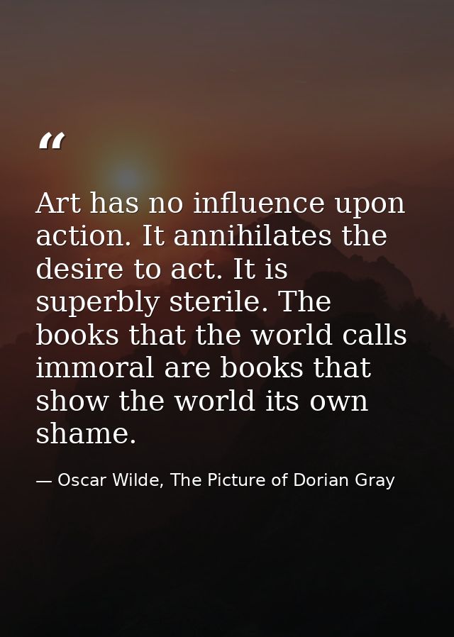 Art has no influence upon action. It annihilates the desire to act. It is superbly sterile. The books that the world cal — Oscar Wilde, The Picture of Dorian Gray