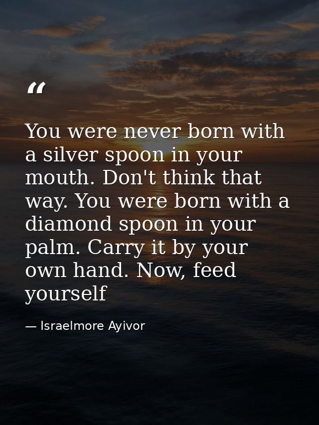 You were never born with a silver spoon in your mouth. Don't think that way. You were born with a diamond spoon in your  — Israelmore Ayivor