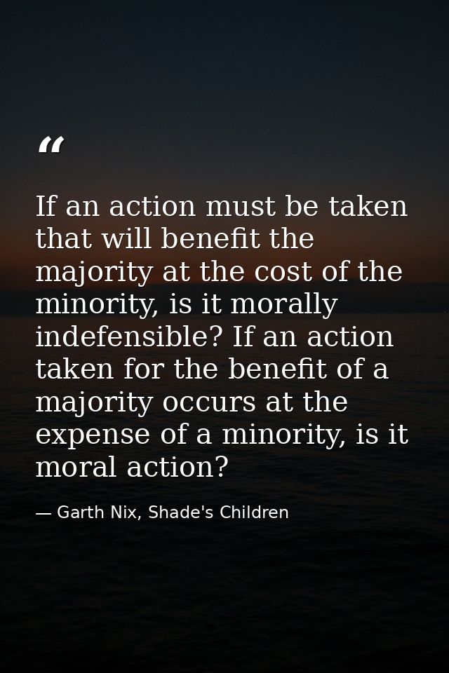 If an action must be taken that will benefit the majority at the cost of the minority, is it morally indefensible? If an — Garth Nix, Shade's Children