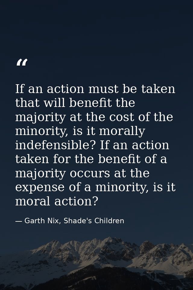 If an action must be taken that will benefit the majority at the cost of the minority, is it morally indefensible? If an — Garth Nix, Shade's Children