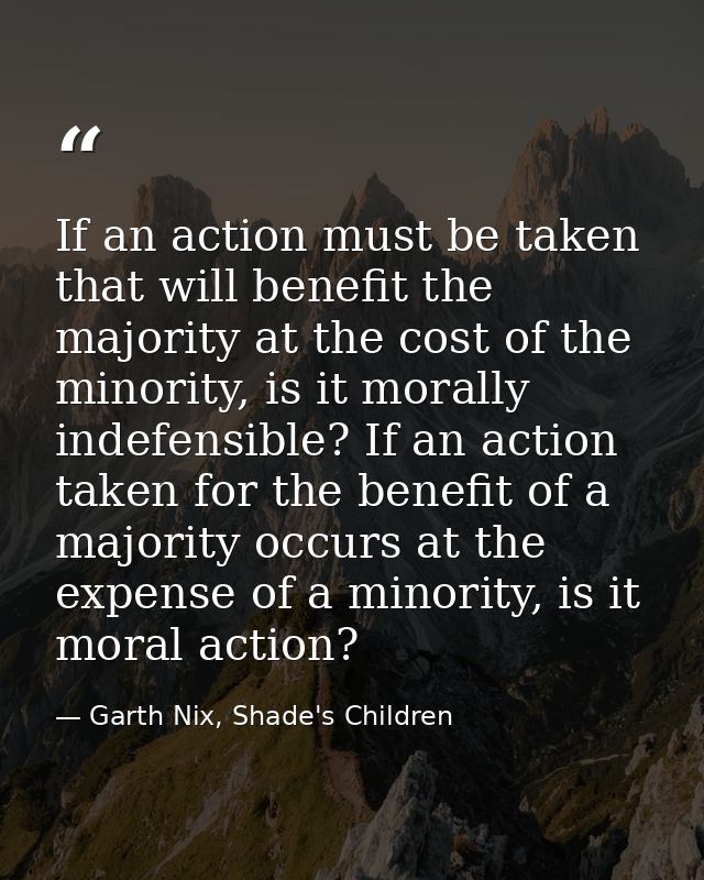 If an action must be taken that will benefit the majority at the cost of the minority, is it morally indefensible? If an — Garth Nix, Shade's Children