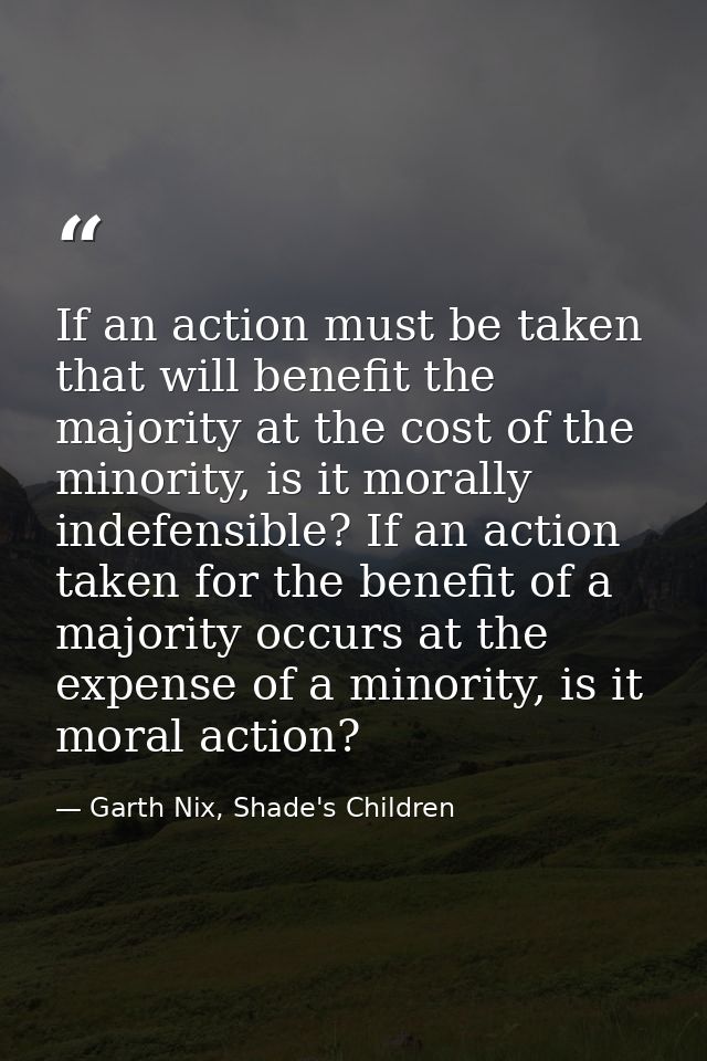 If an action must be taken that will benefit the majority at the cost of the minority, is it morally indefensible? If an — Garth Nix, Shade's Children