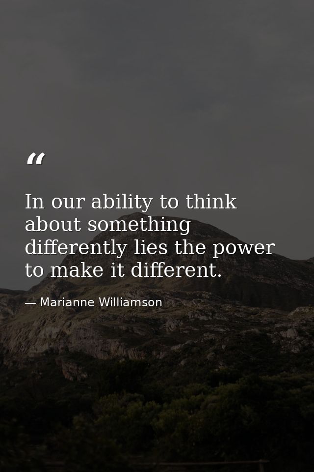 In our ability to think about something differently lies the power to make it different. — Marianne Williamson