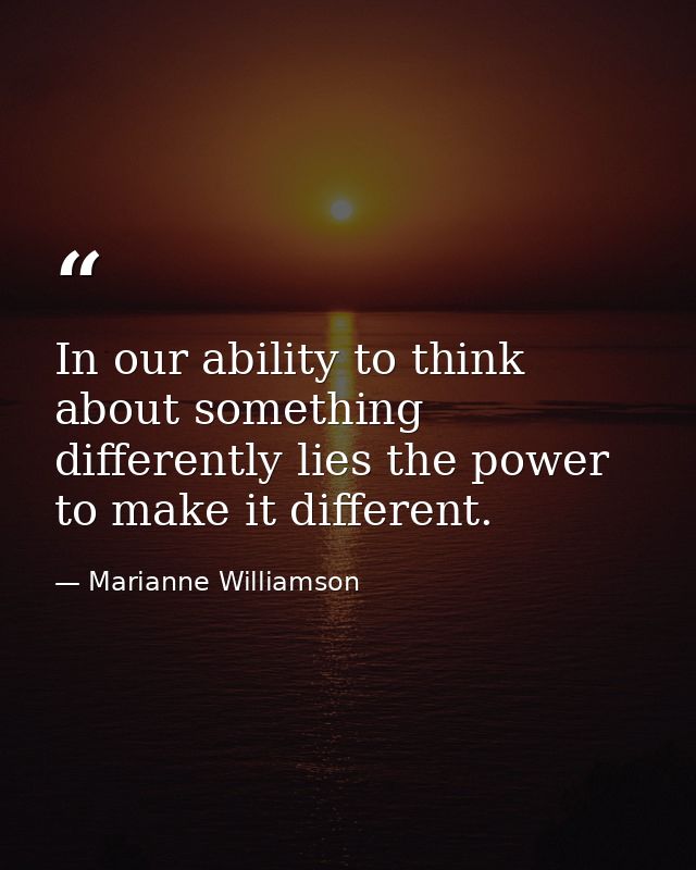 In our ability to think about something differently lies the power to make it different. — Marianne Williamson