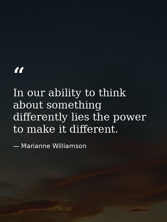 In our ability to think about something differently lies the power to make it different. — Marianne Williamson