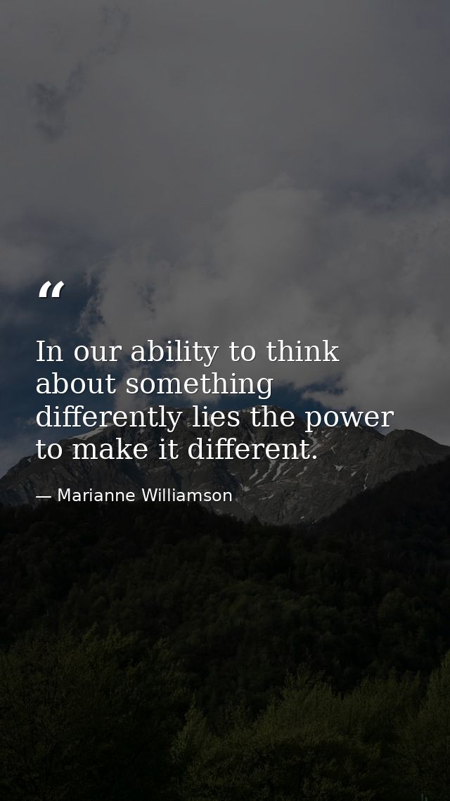 In our ability to think about something differently lies the power to make it different. — Marianne Williamson
