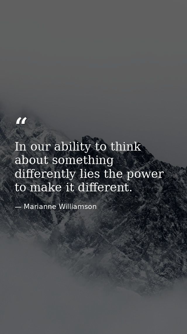 In our ability to think about something differently lies the power to make it different. — Marianne Williamson