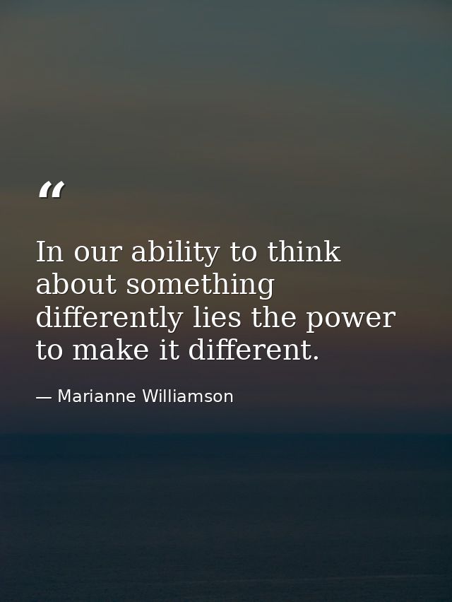 In our ability to think about something differently lies the power to make it different. — Marianne Williamson