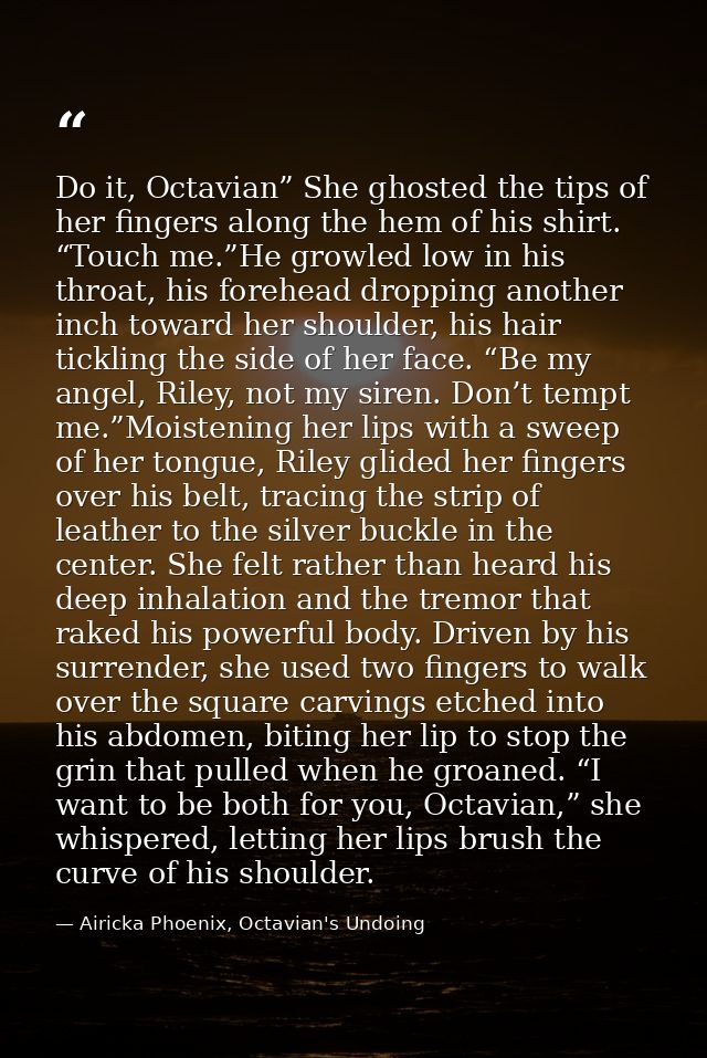 Do it, Octavian” She ghosted the tips of her fingers along the hem of his shirt. “Touch me.”He growled low in his throat — Airicka Phoenix, Octavian's Undoing
