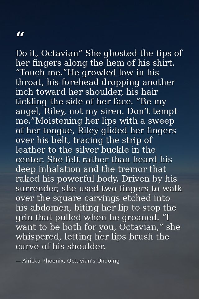 Do it, Octavian” She ghosted the tips of her fingers along the hem of his shirt. “Touch me.”He growled low in his throat — Airicka Phoenix, Octavian's Undoing