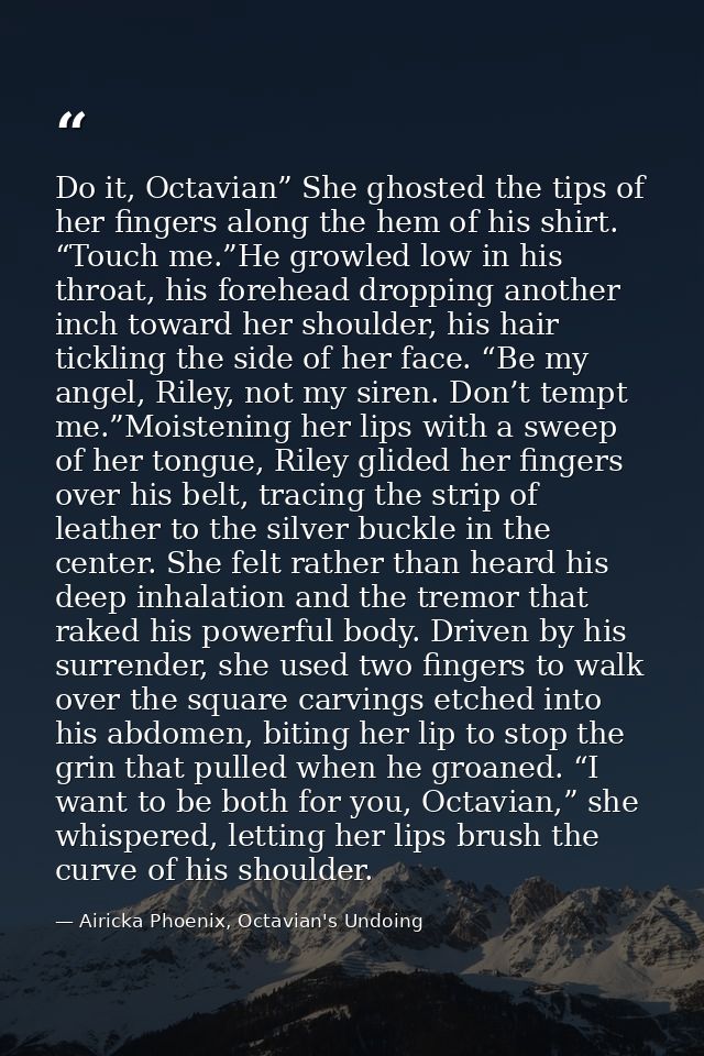 Do it, Octavian” She ghosted the tips of her fingers along the hem of his shirt. “Touch me.”He growled low in his throat — Airicka Phoenix, Octavian's Undoing