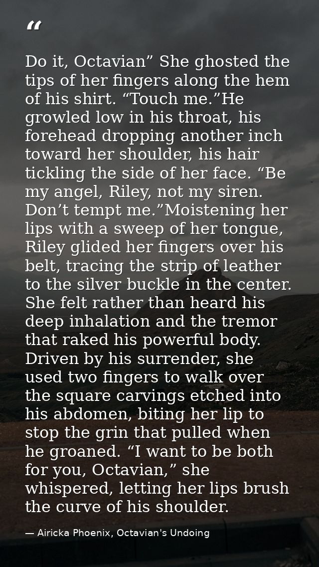 Do it, Octavian” She ghosted the tips of her fingers along the hem of his shirt. “Touch me.”He growled low in his throat — Airicka Phoenix, Octavian's Undoing