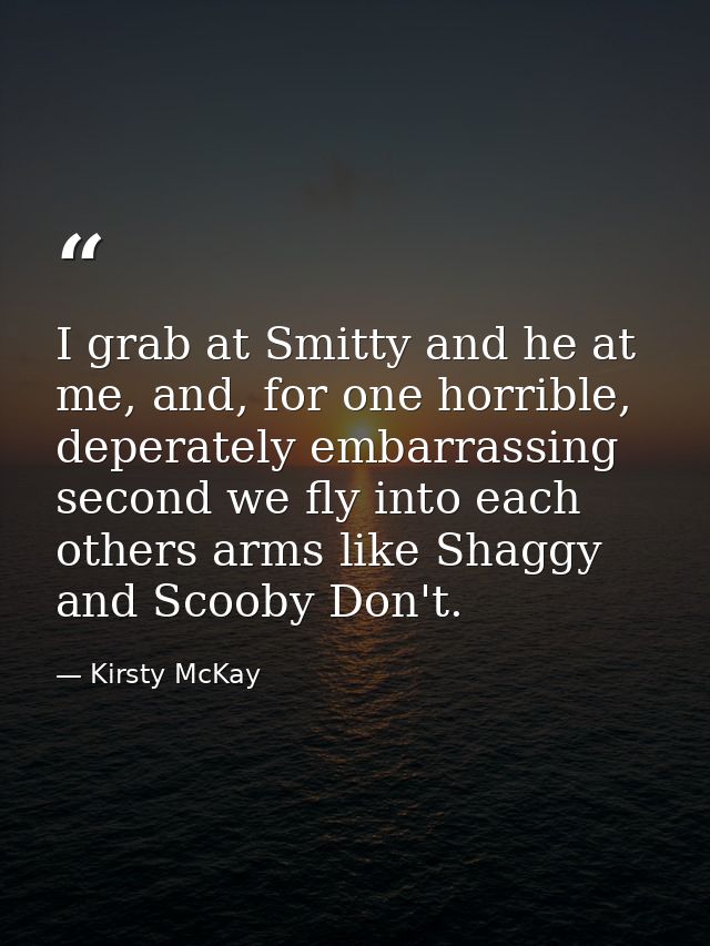 I grab at Smitty and he at me, and, for one horrible, deperately embarrassing second we fly into each others arms like S — Kirsty McKay