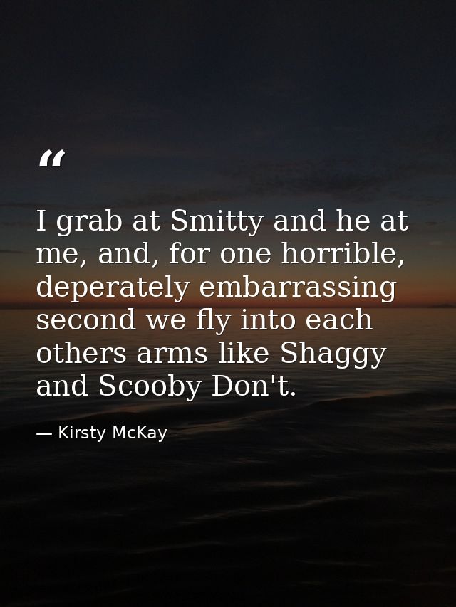 I grab at Smitty and he at me, and, for one horrible, deperately embarrassing second we fly into each others arms like S — Kirsty McKay