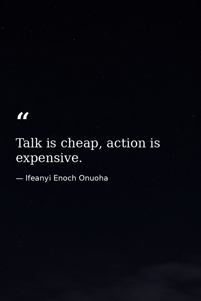 Talk is cheap, action is expensive. — Ifeanyi Enoch Onuoha