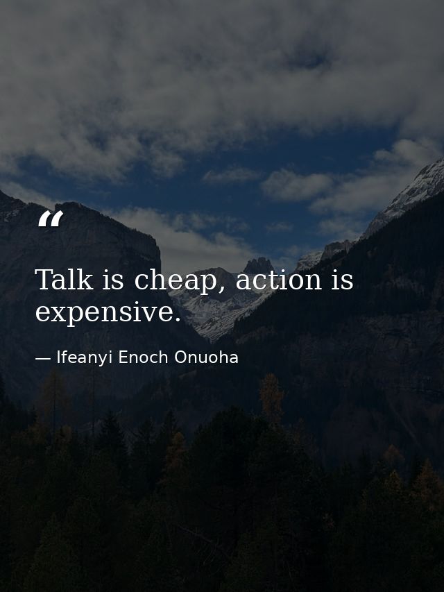 Talk is cheap, action is expensive. — Ifeanyi Enoch Onuoha